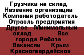 Грузчики на склад › Название организации ­ Компания-работодатель › Отрасль предприятия ­ Другое › Минимальный оклад ­ 25 000 - Все города Работа » Вакансии   . Крым,Красногвардейское